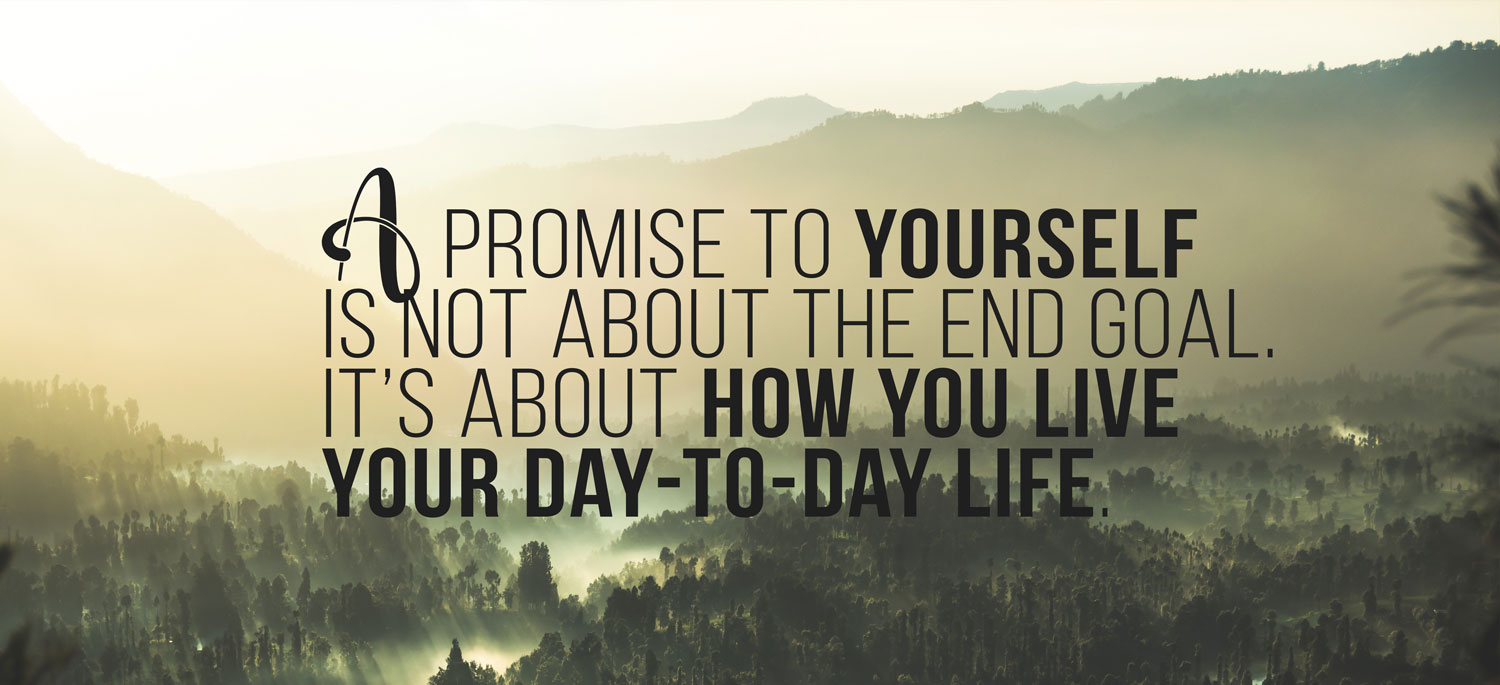 A promise to yourself is not about the end goal. It’s about how you live your day-to-day life.
