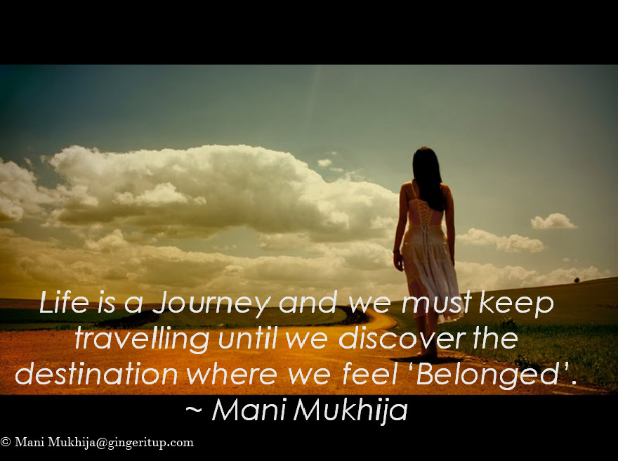 "Life is a Journey and we must keep travelling until we discover the destination where we feel ‘Belonged’." ~ Mani Mukhija