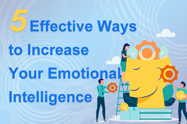 5 Effective Ways to Increase Your Emotional Intelligence