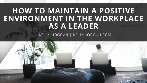 How to Maintain a Positive Environment in the Workplace as a Leader | Kelly Hoggan