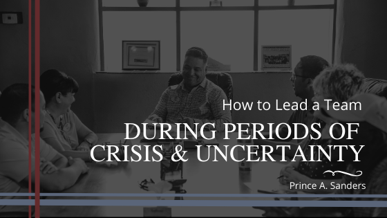 Prince A Sanders How to Lead a Team During Periods of Crisis and Uncertainty