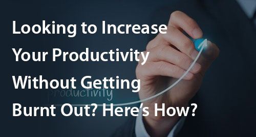 Looking to Increase Your Productivity Without Getting Burnt Out? Here’s How?