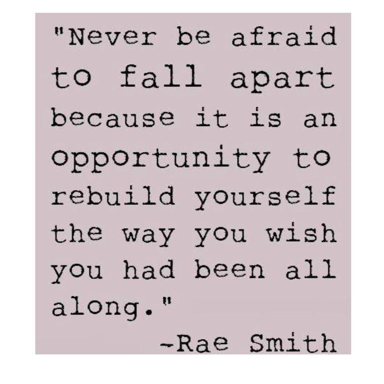 Quote by Rae Smith: Never be afraid to fall apart because it is an opportunity to rebuild yourself the way you wish you had been all along.