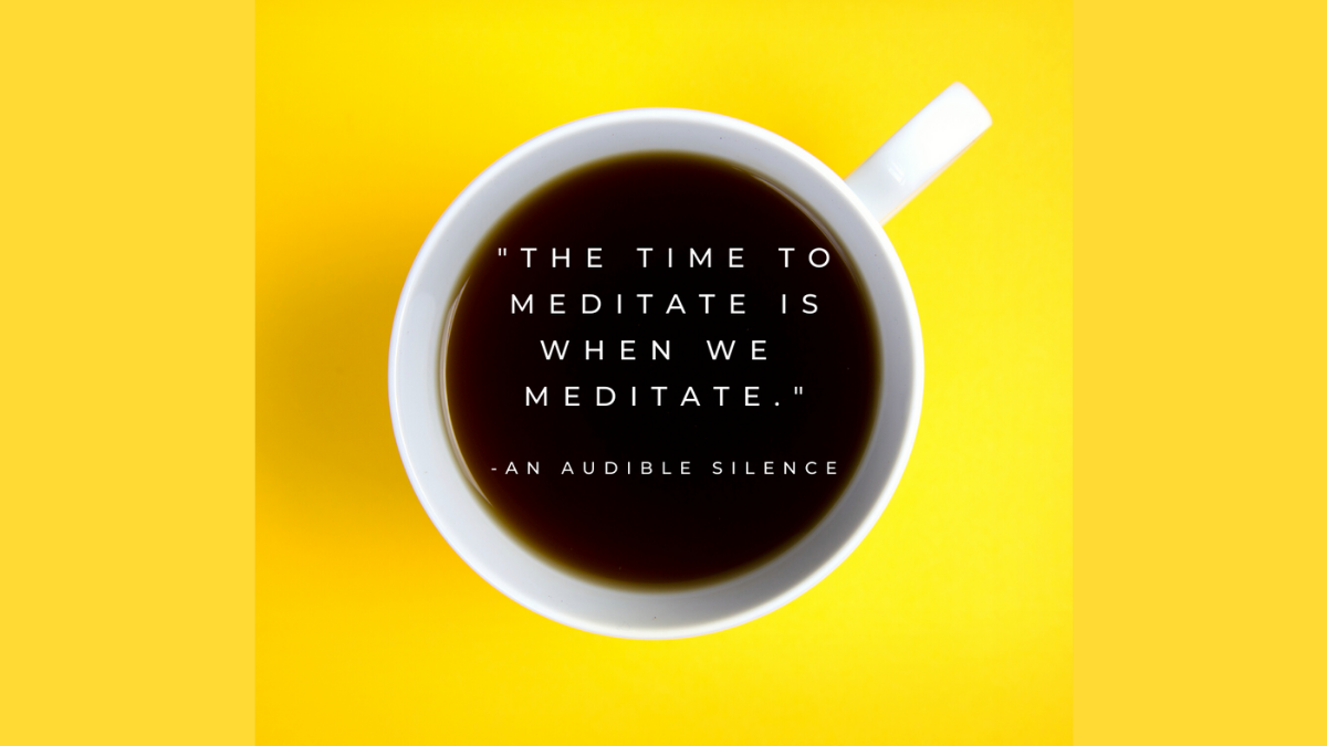 Coffee cup against a black background. There is a quote in the coffee from the novel, An Audible Silence, that says, "The time to meditate is when we meditate."